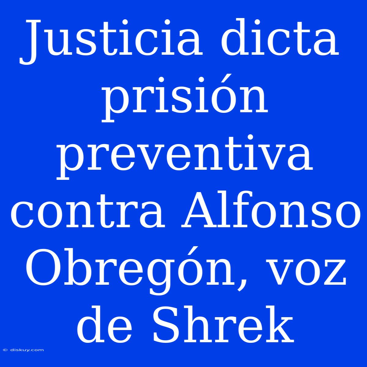 Justicia Dicta Prisión Preventiva Contra Alfonso Obregón, Voz De Shrek