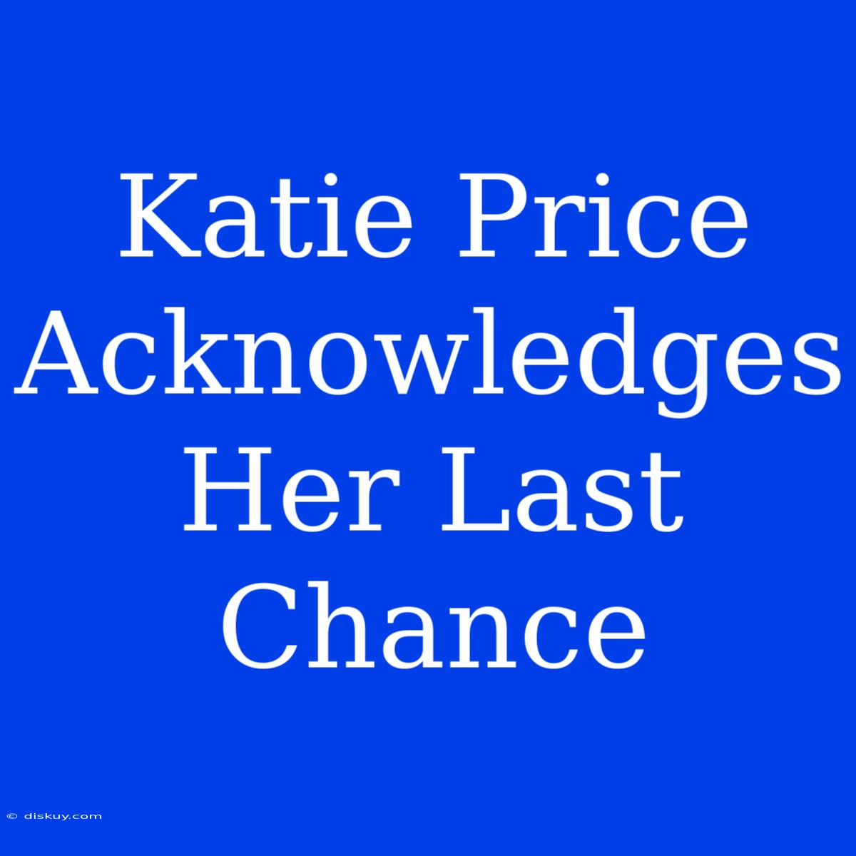 Katie Price Acknowledges Her Last Chance