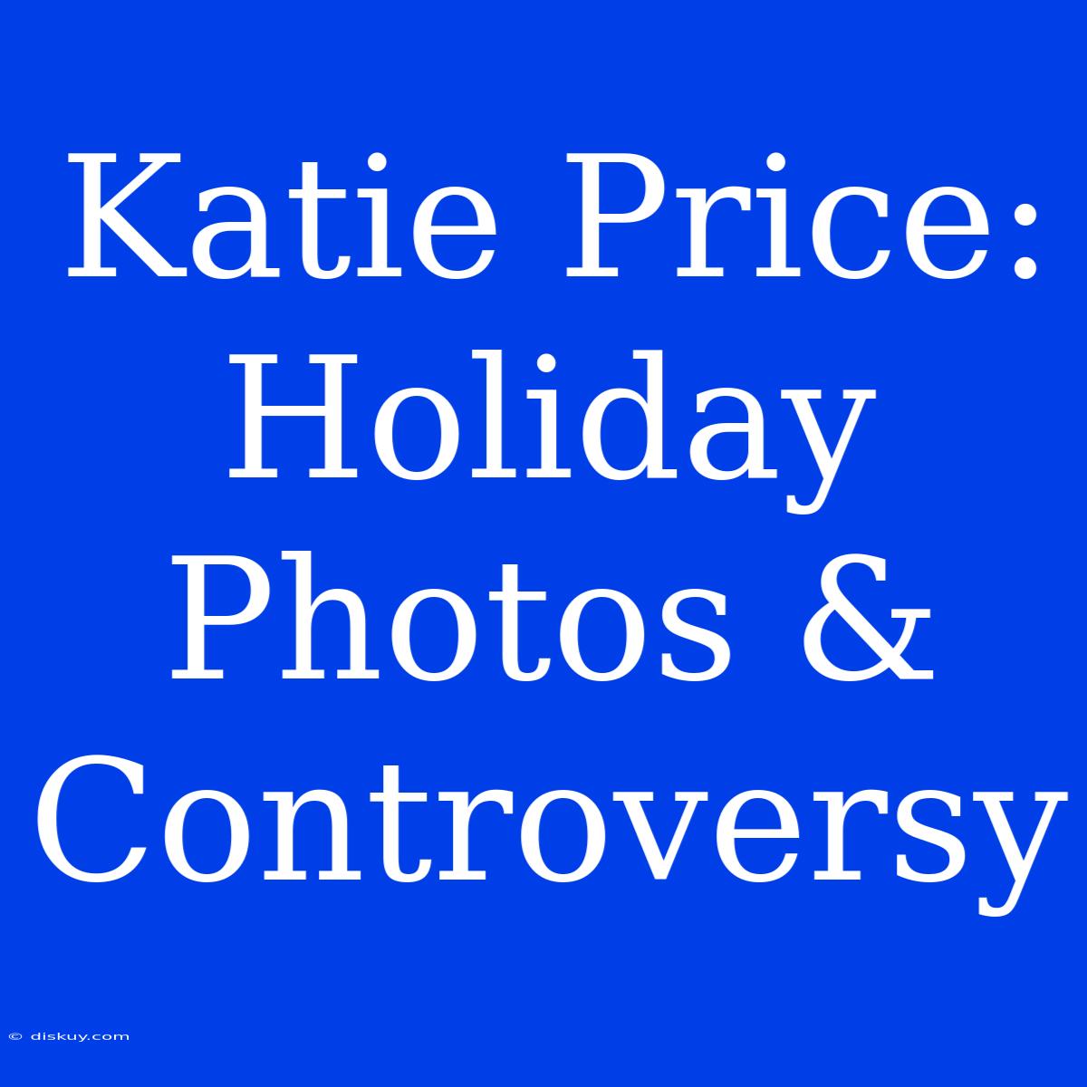 Katie Price: Holiday Photos & Controversy