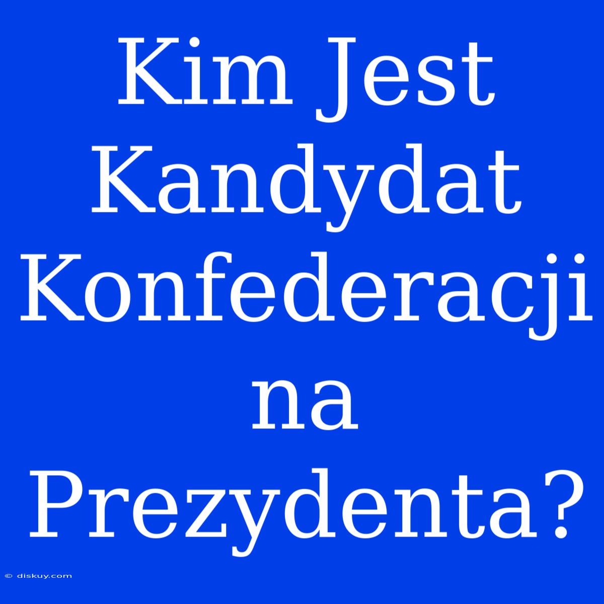 Kim Jest Kandydat Konfederacji Na Prezydenta?