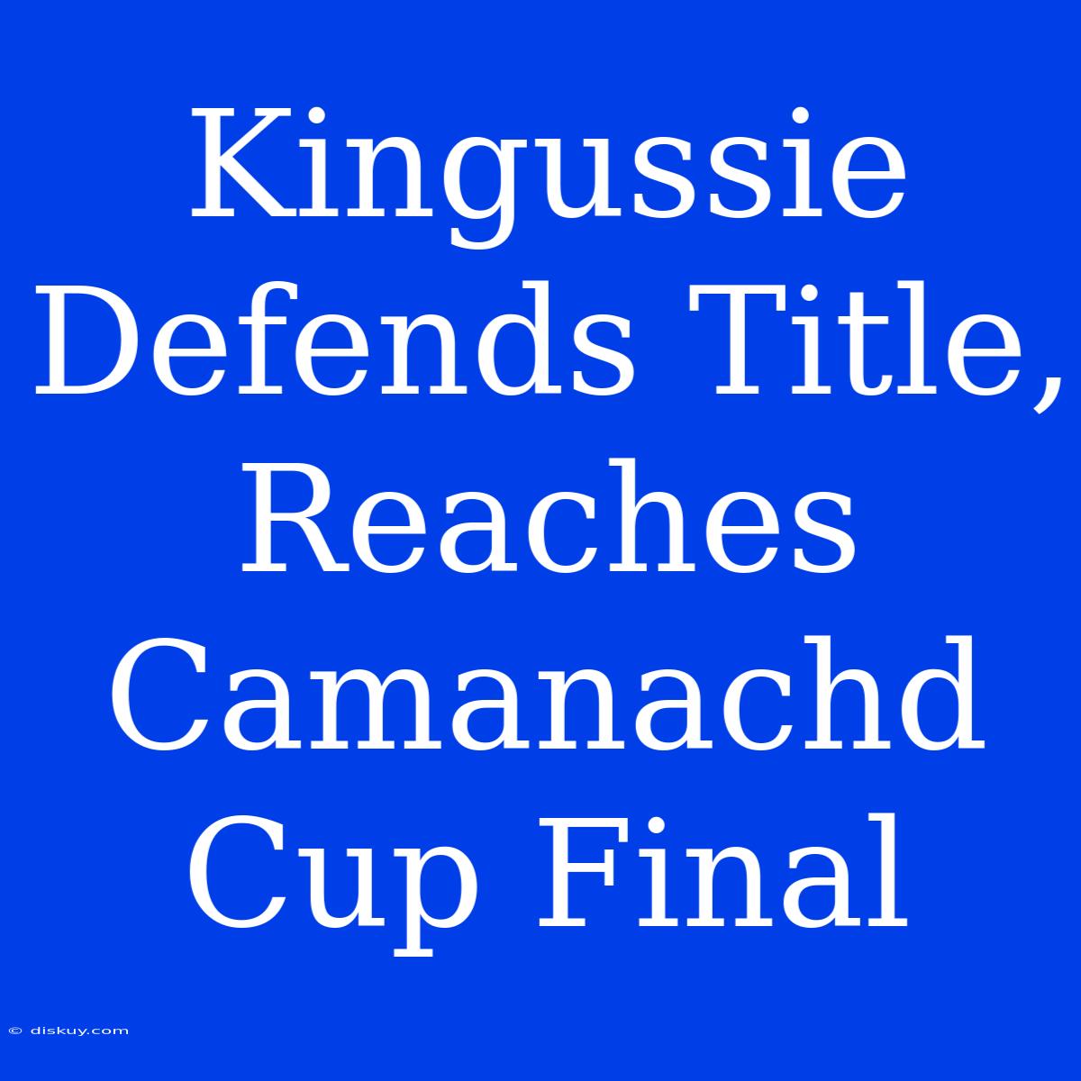 Kingussie Defends Title, Reaches Camanachd Cup Final