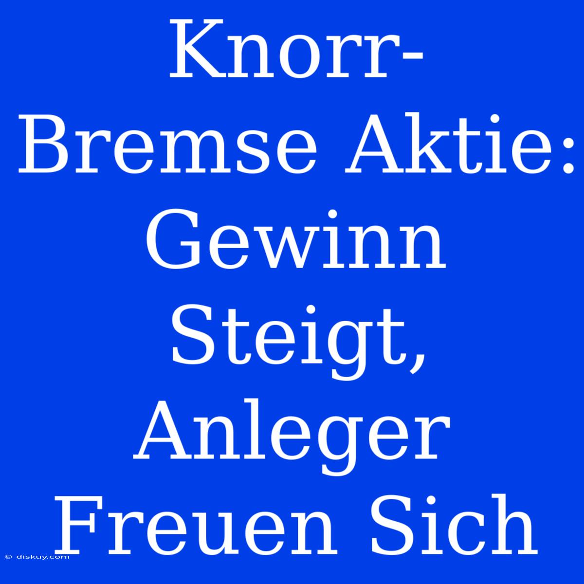 Knorr-Bremse Aktie: Gewinn Steigt, Anleger Freuen Sich