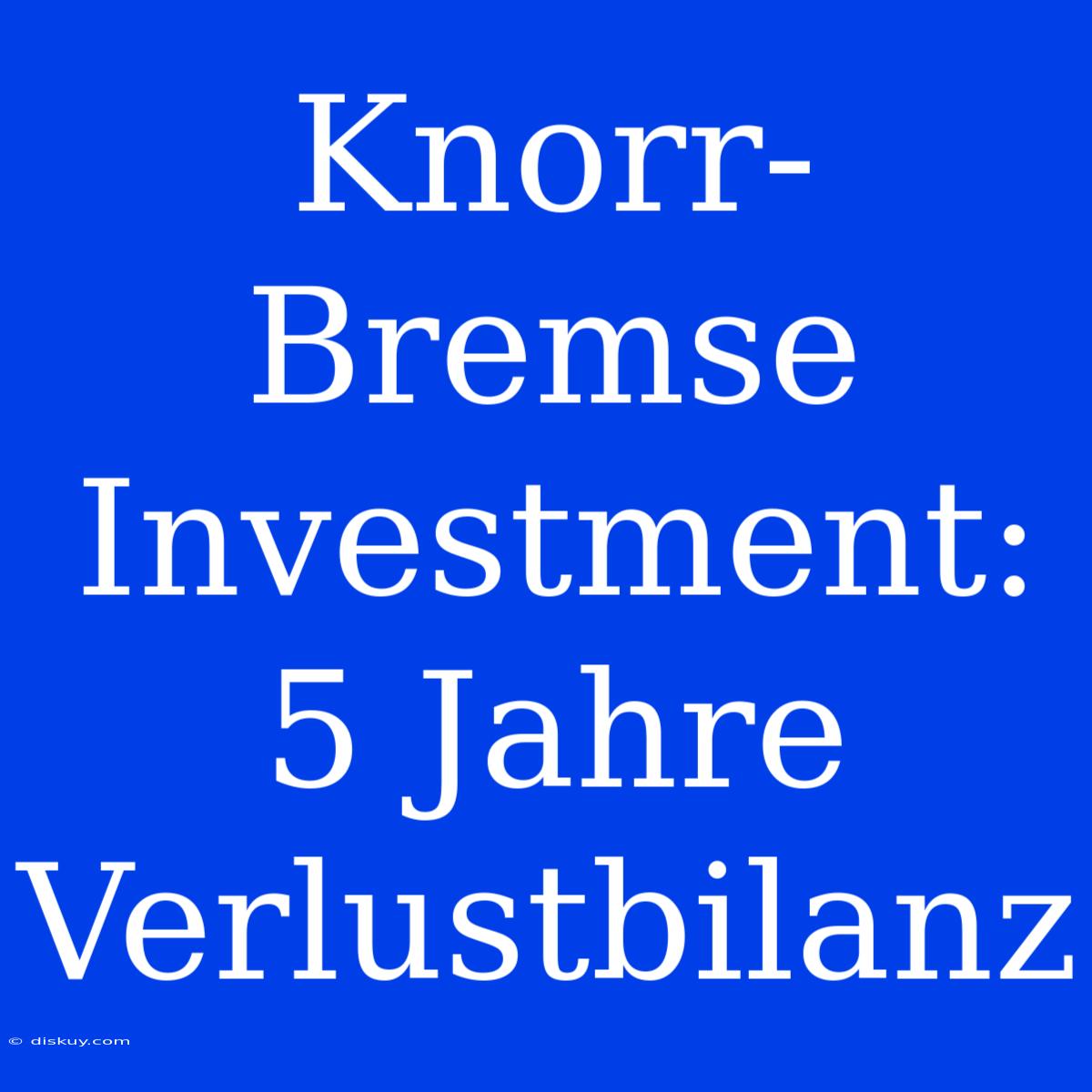 Knorr-Bremse Investment: 5 Jahre Verlustbilanz