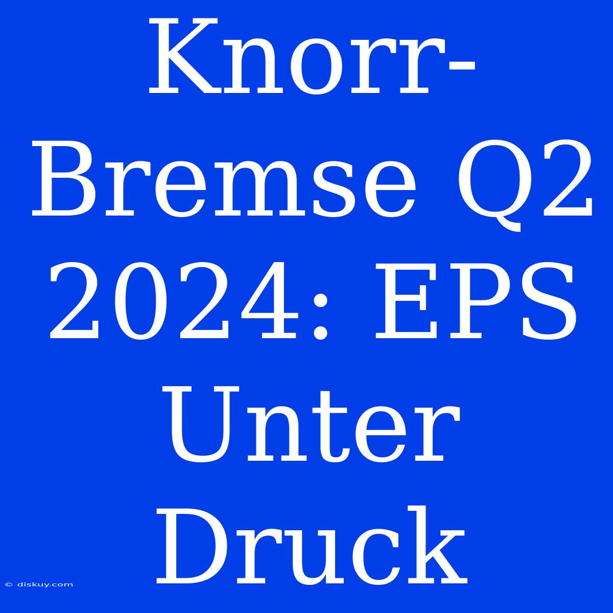 Knorr-Bremse Q2 2024: EPS Unter Druck