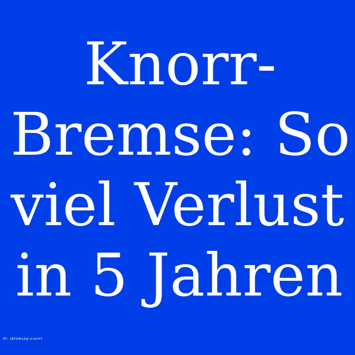 Knorr-Bremse: So Viel Verlust In 5 Jahren