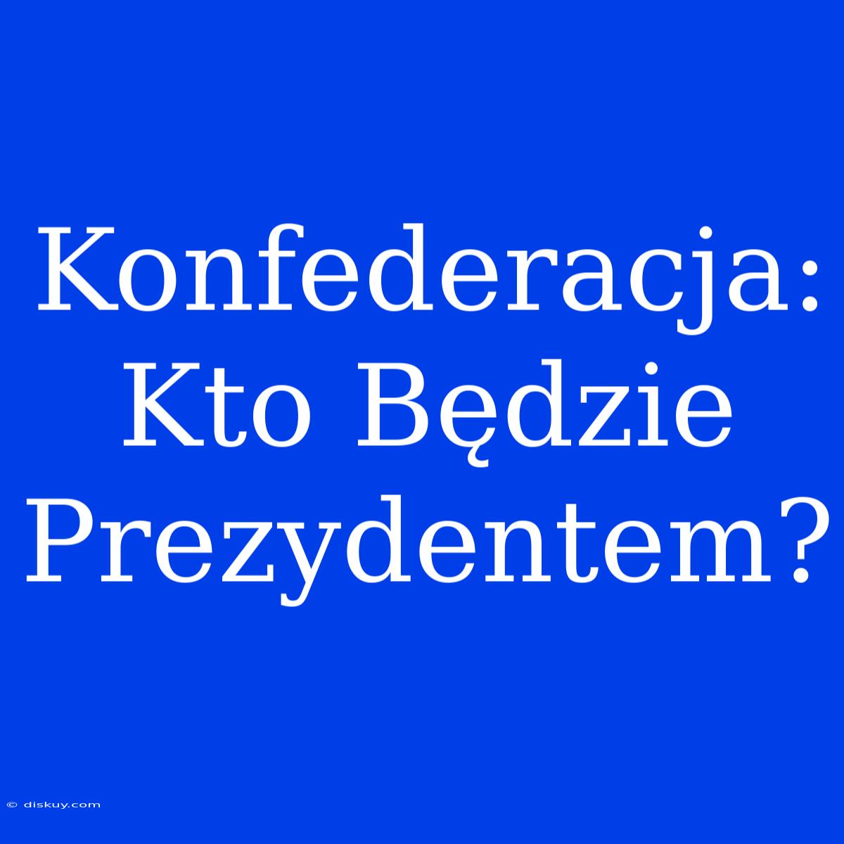 Konfederacja: Kto Będzie Prezydentem?