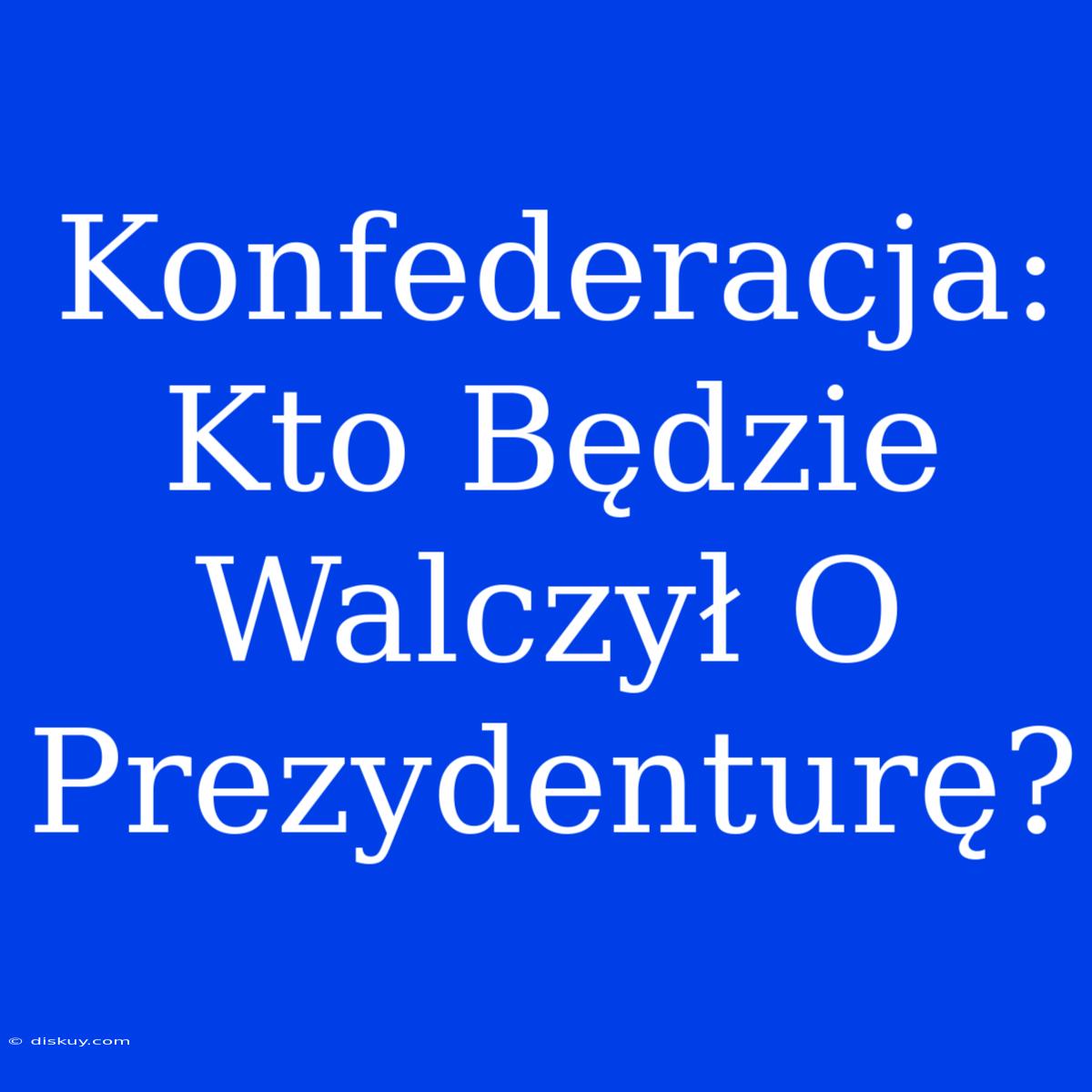 Konfederacja: Kto Będzie Walczył O Prezydenturę?