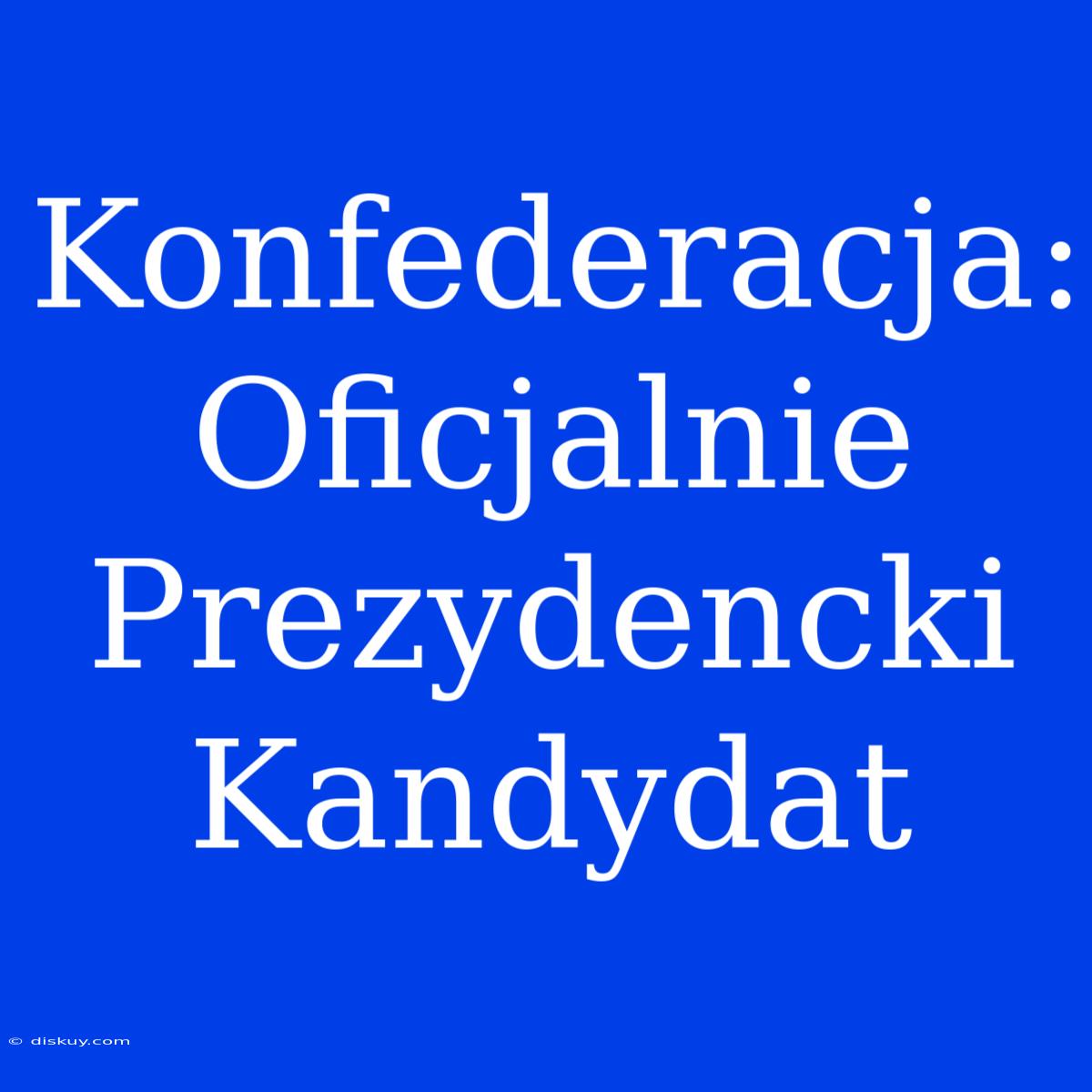 Konfederacja: Oficjalnie Prezydencki Kandydat