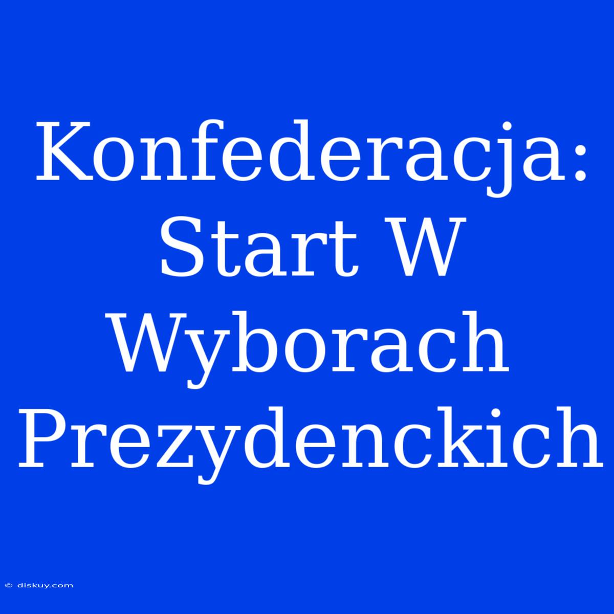 Konfederacja: Start W Wyborach Prezydenckich