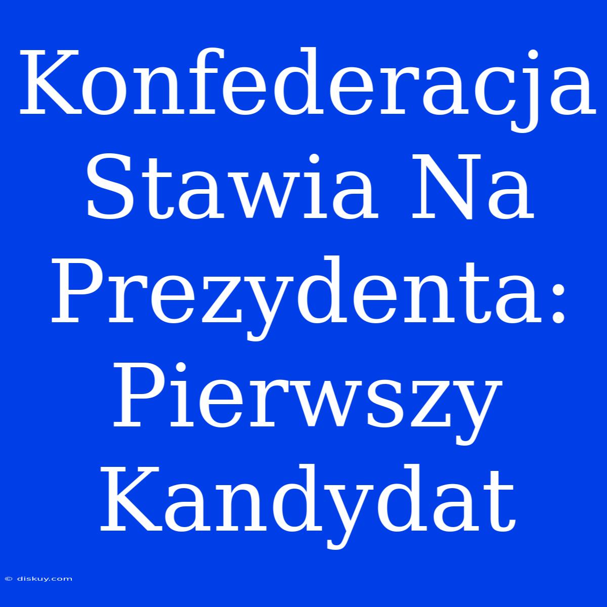 Konfederacja Stawia Na Prezydenta: Pierwszy Kandydat