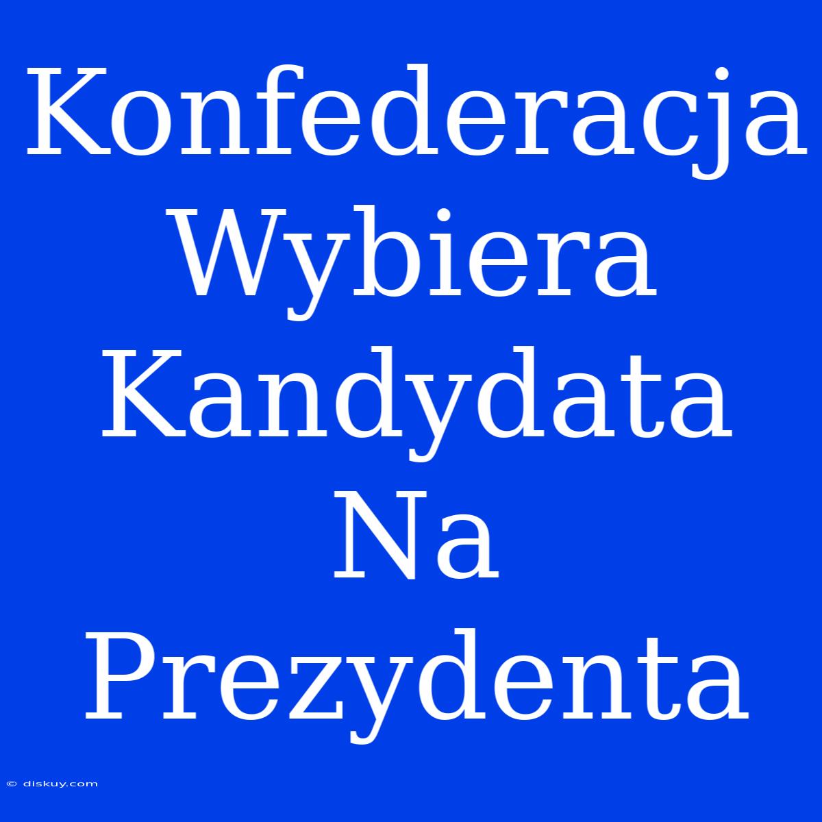 Konfederacja Wybiera Kandydata Na Prezydenta