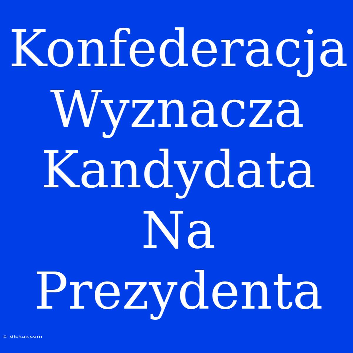 Konfederacja Wyznacza Kandydata Na Prezydenta