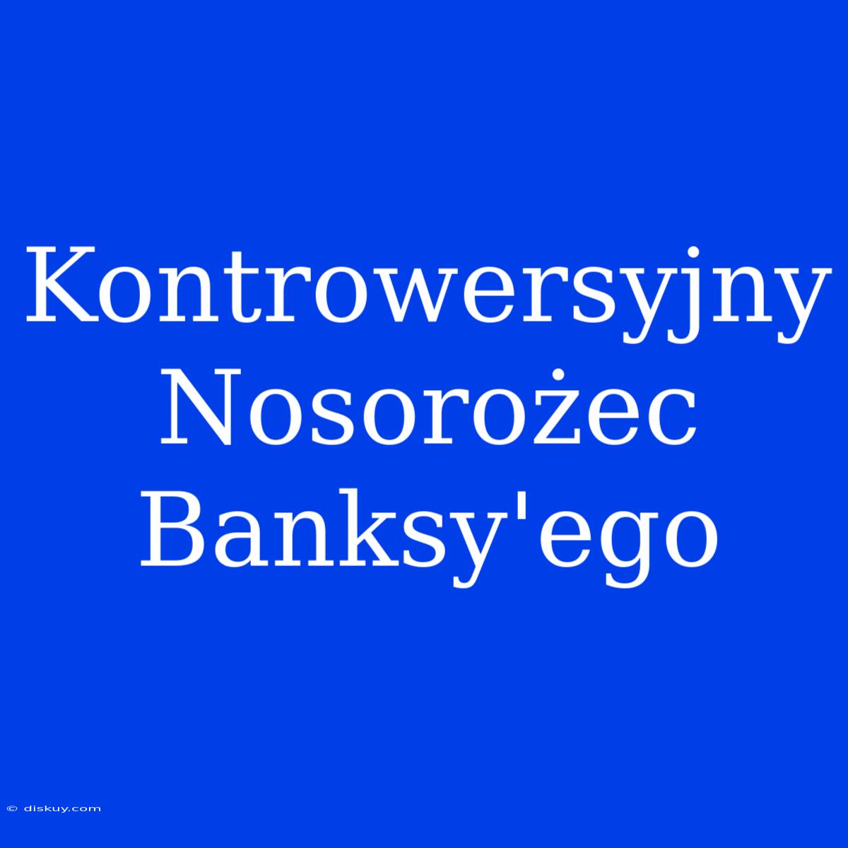 Kontrowersyjny Nosorożec Banksy'ego