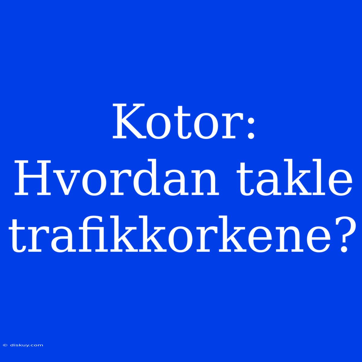 Kotor: Hvordan Takle Trafikkorkene?