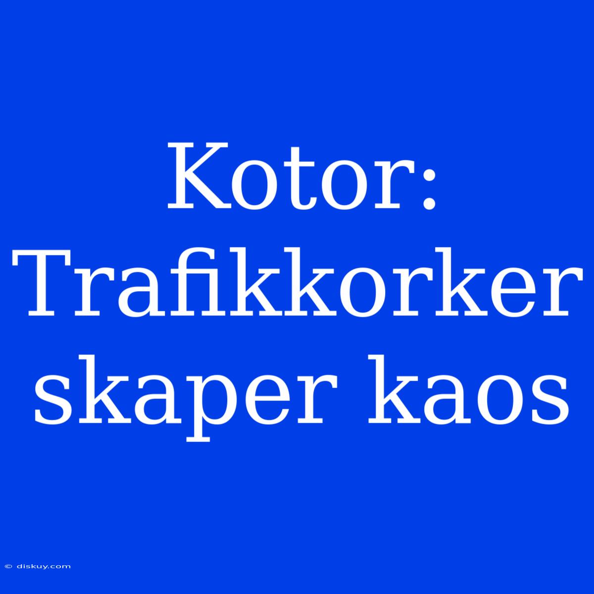 Kotor: Trafikkorker Skaper Kaos