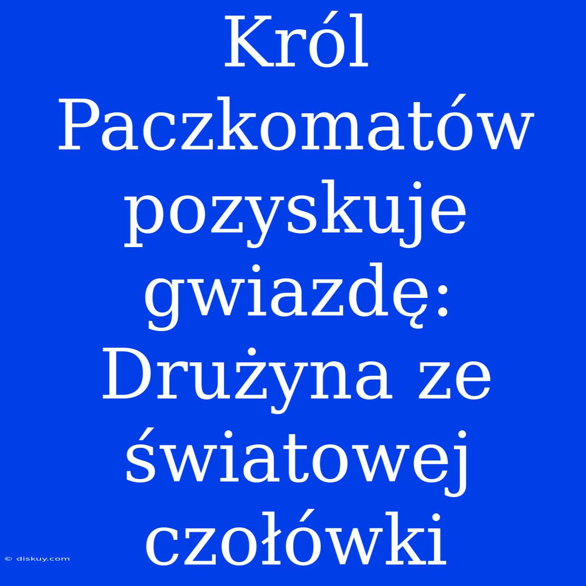 Król Paczkomatów Pozyskuje Gwiazdę: Drużyna Ze Światowej Czołówki