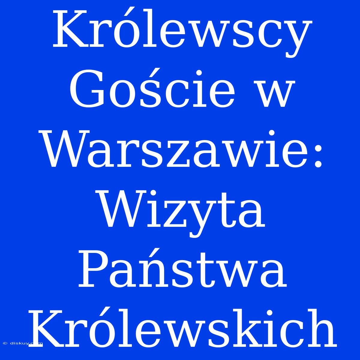 Królewscy Goście W Warszawie: Wizyta Państwa Królewskich