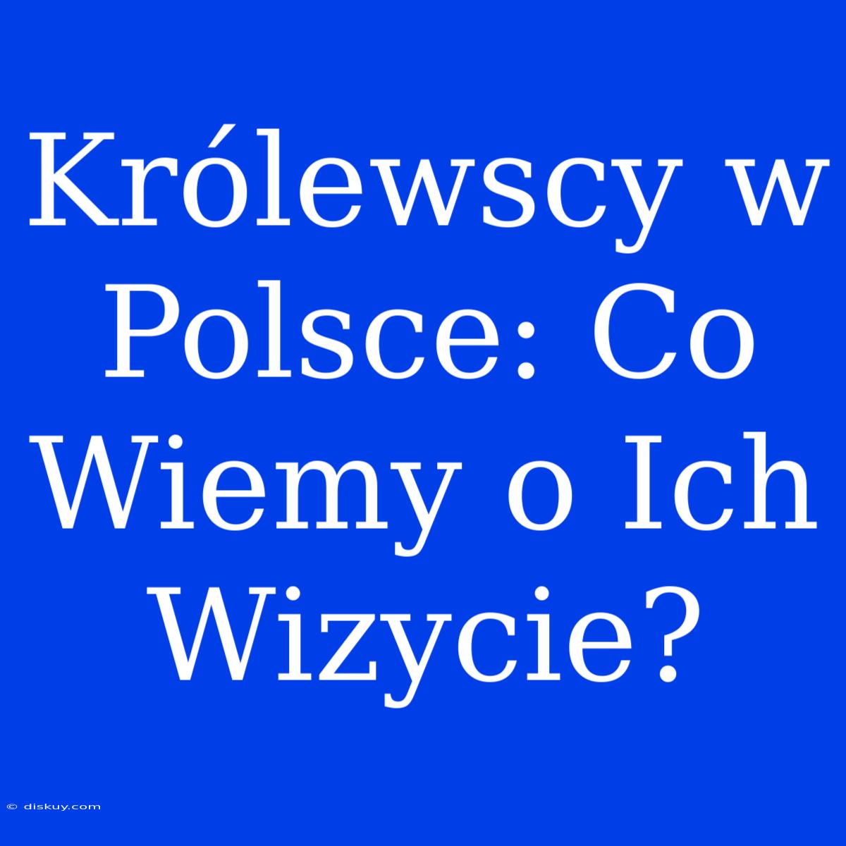 Królewscy W Polsce: Co Wiemy O Ich Wizycie?