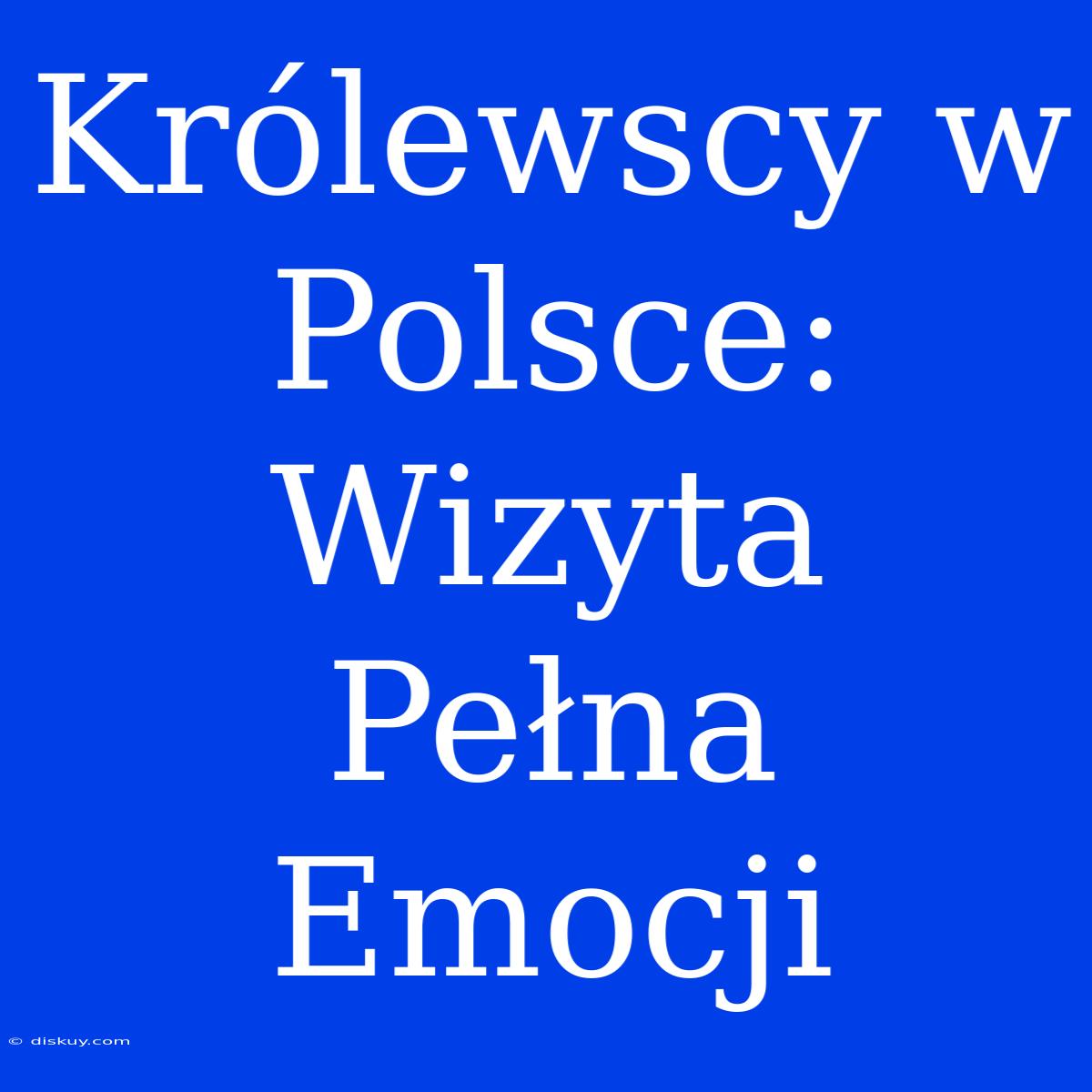 Królewscy W Polsce: Wizyta Pełna Emocji