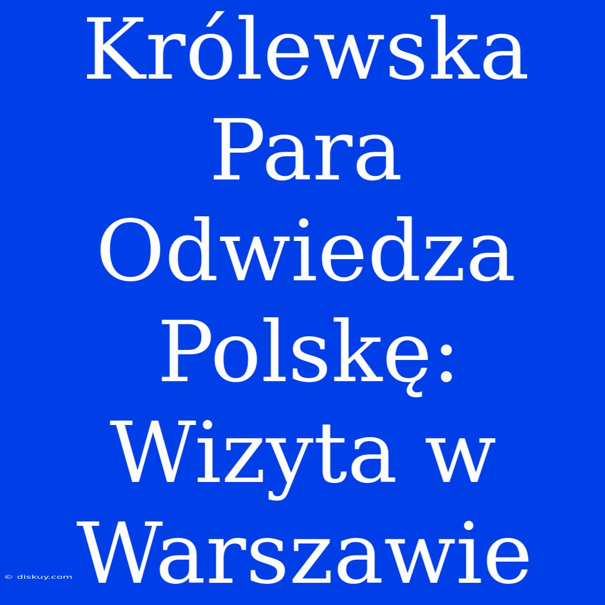 Królewska Para Odwiedza Polskę: Wizyta W Warszawie