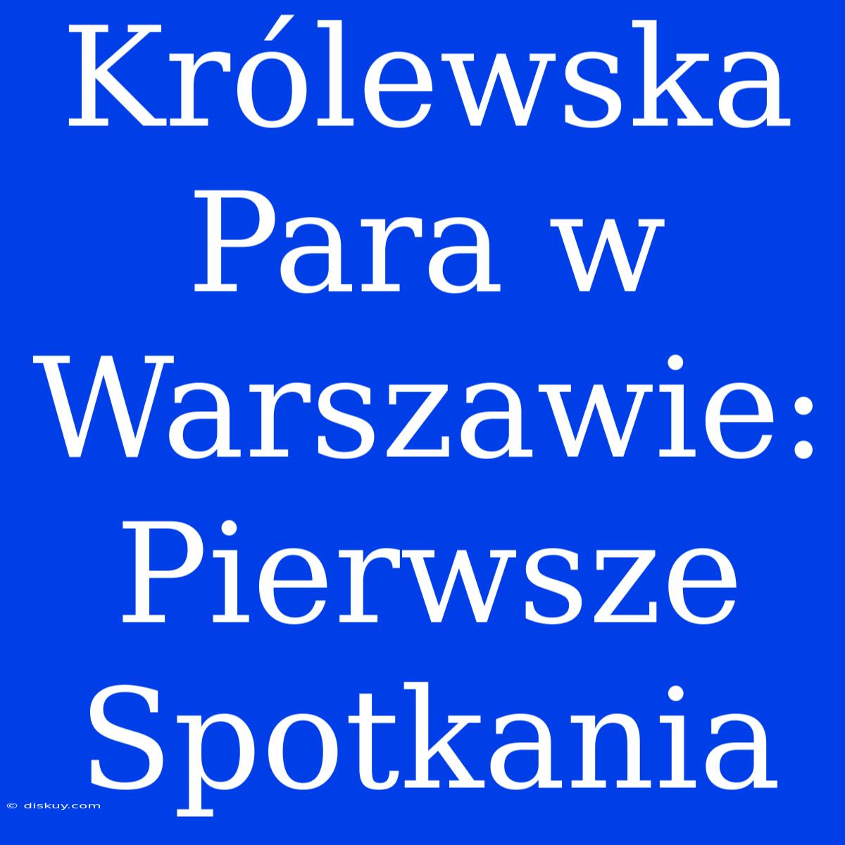 Królewska Para W Warszawie: Pierwsze Spotkania