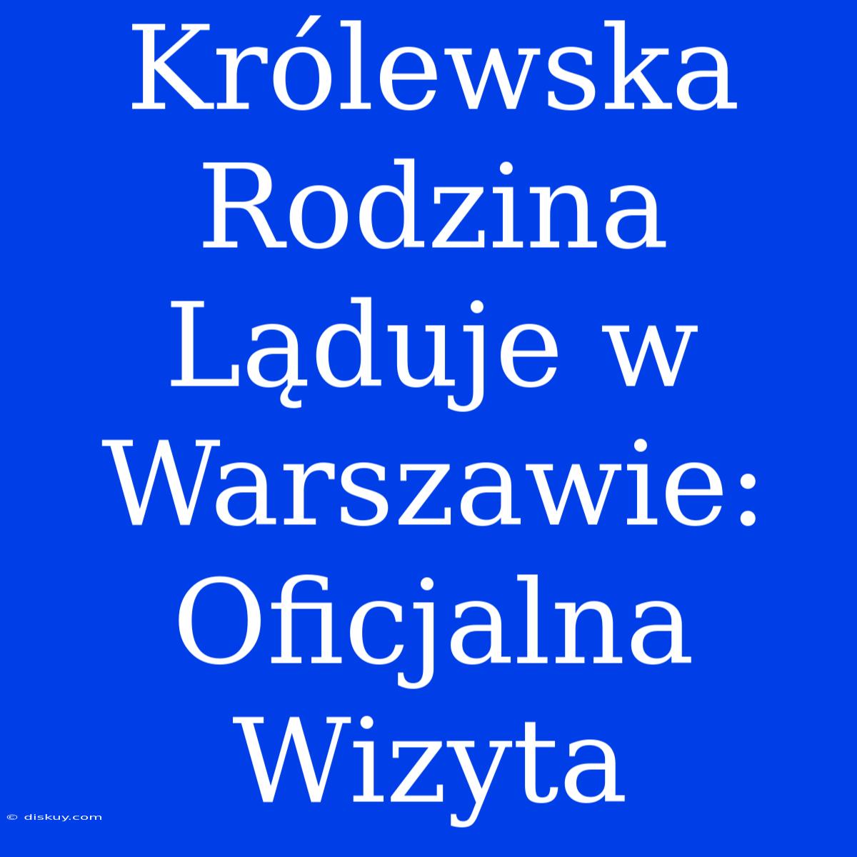 Królewska Rodzina Ląduje W Warszawie: Oficjalna Wizyta