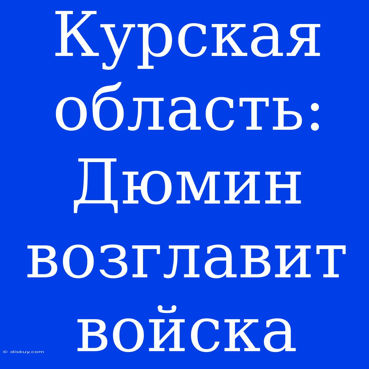 Курская Область: Дюмин Возглавит Войска