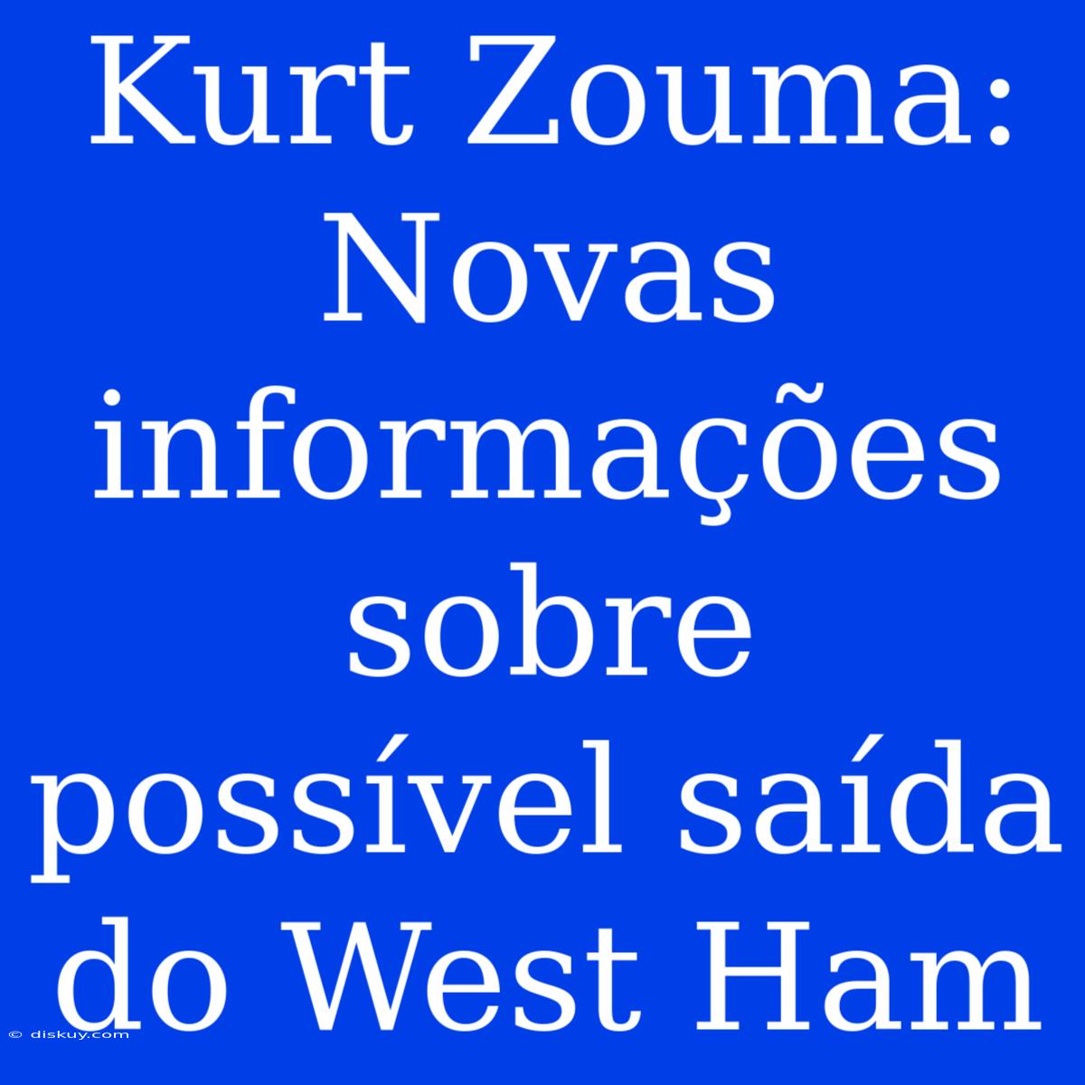 Kurt Zouma: Novas Informações Sobre Possível Saída Do West Ham