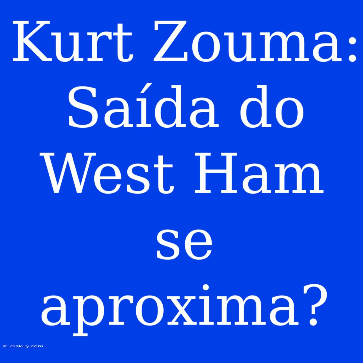 Kurt Zouma: Saída Do West Ham Se Aproxima?