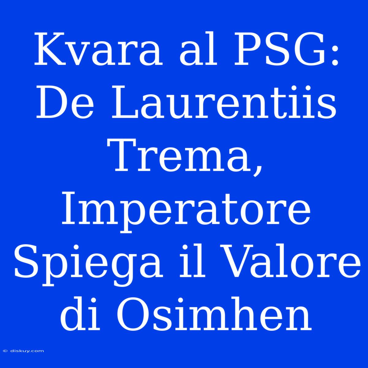 Kvara Al PSG: De Laurentiis Trema, Imperatore Spiega Il Valore Di Osimhen