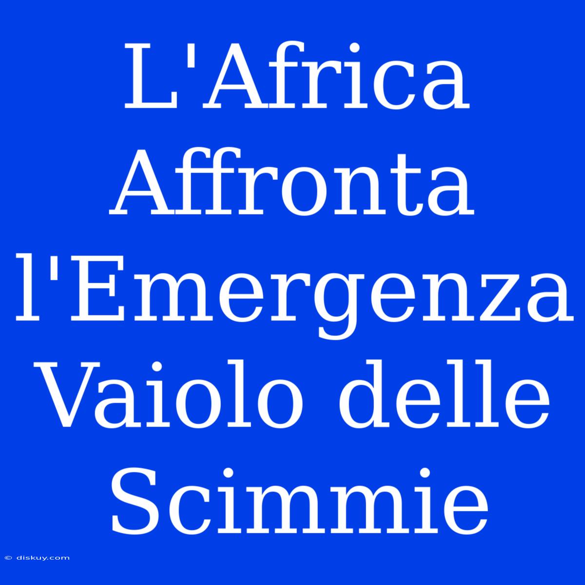 L'Africa Affronta L'Emergenza Vaiolo Delle Scimmie