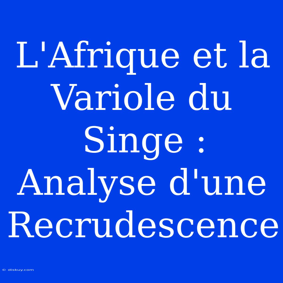 L'Afrique Et La Variole Du Singe : Analyse D'une Recrudescence