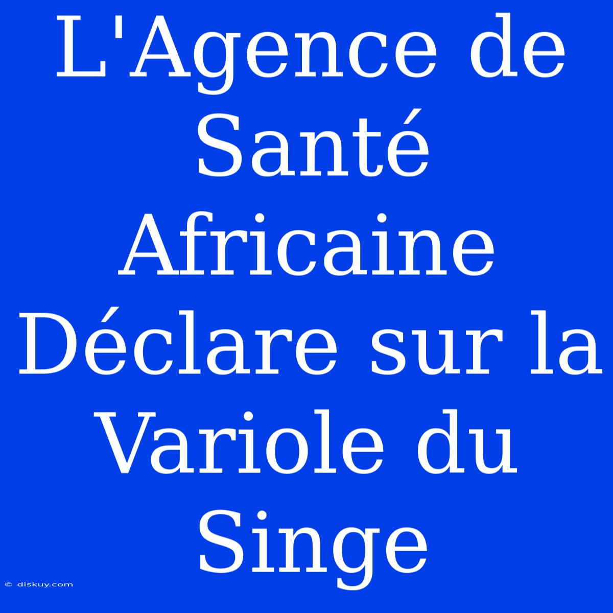 L'Agence De Santé Africaine Déclare Sur La Variole Du Singe