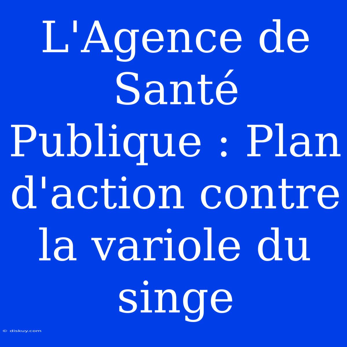 L'Agence De Santé Publique : Plan D'action Contre La Variole Du Singe