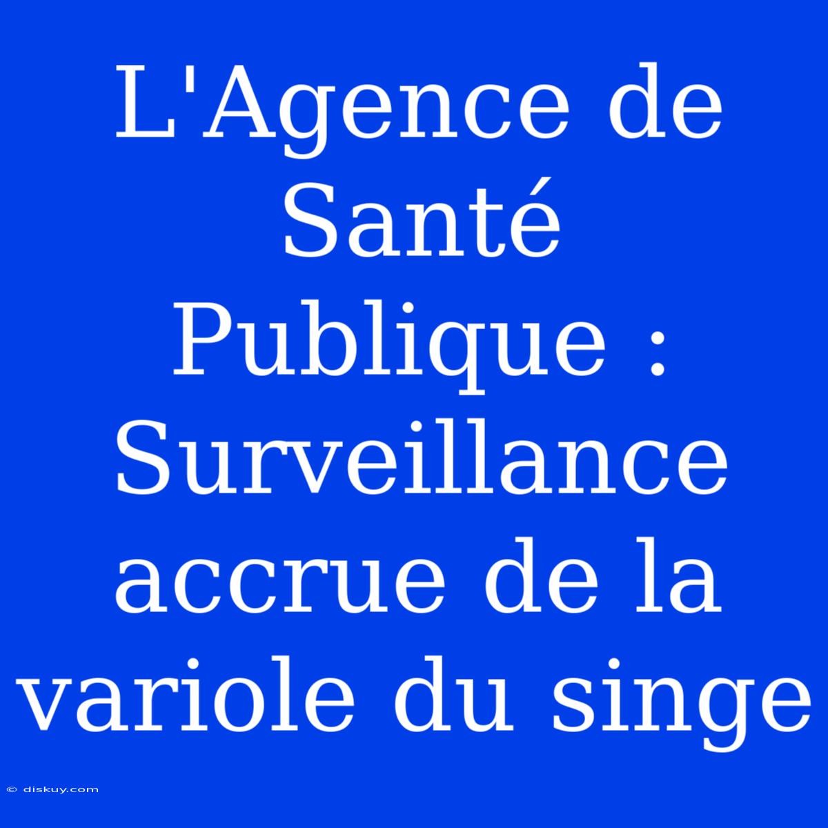 L'Agence De Santé Publique : Surveillance Accrue De La Variole Du Singe