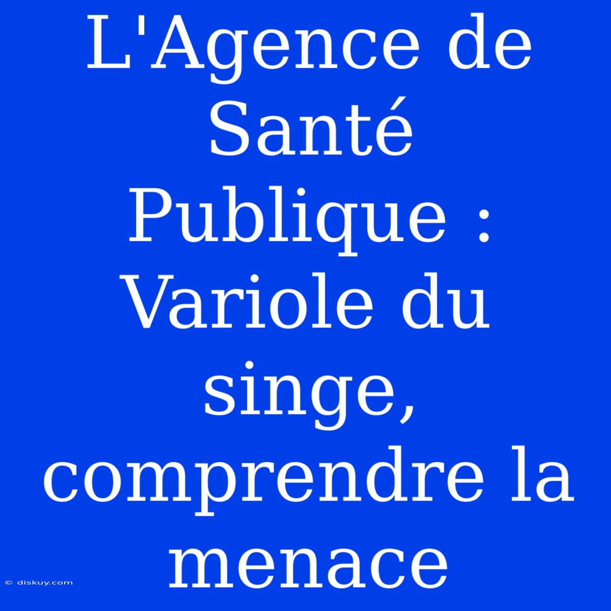 L'Agence De Santé Publique : Variole Du Singe, Comprendre La Menace