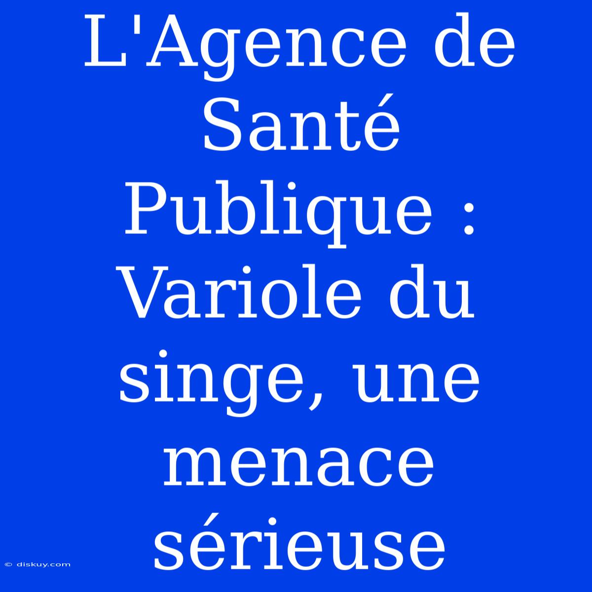 L'Agence De Santé Publique : Variole Du Singe, Une Menace Sérieuse