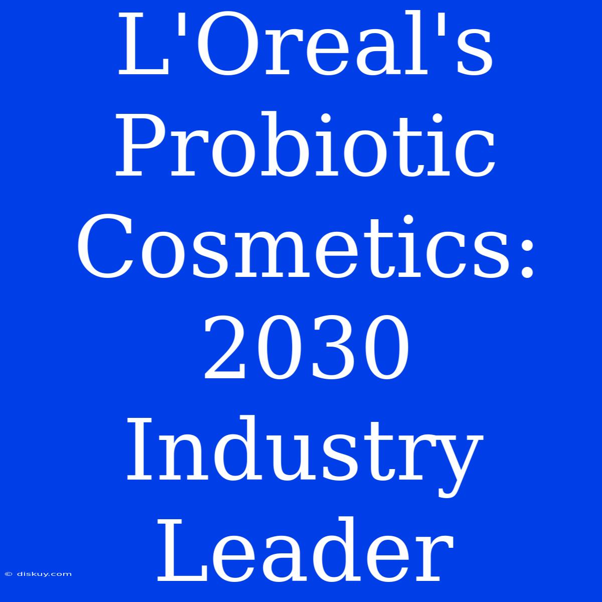 L'Oreal's Probiotic Cosmetics: 2030 Industry Leader