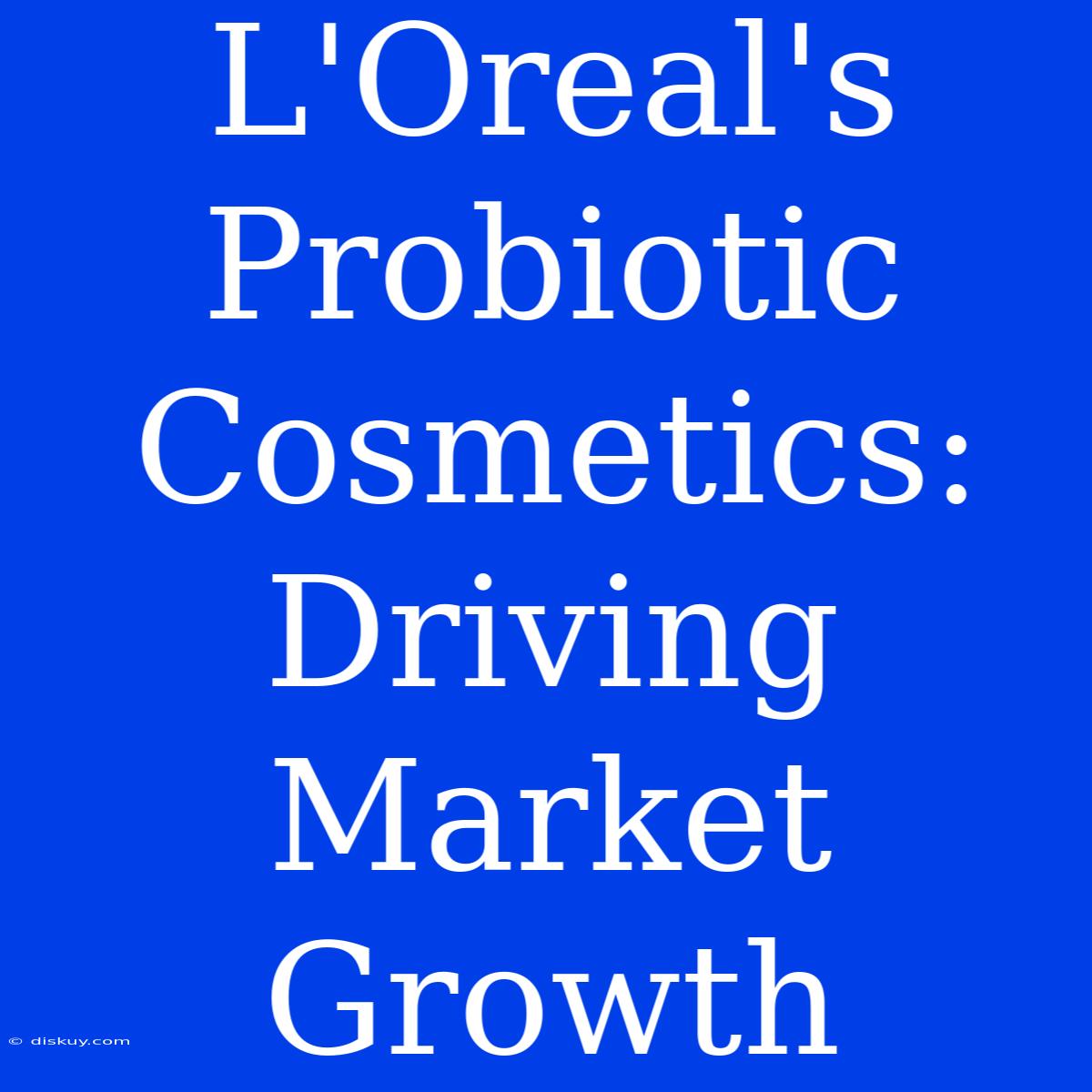 L'Oreal's Probiotic Cosmetics: Driving Market Growth