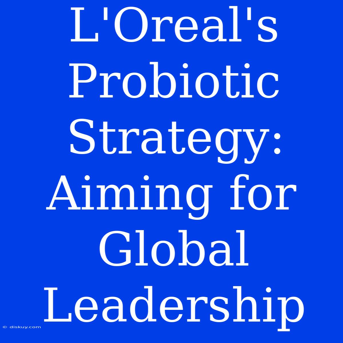 L'Oreal's Probiotic Strategy: Aiming For Global Leadership