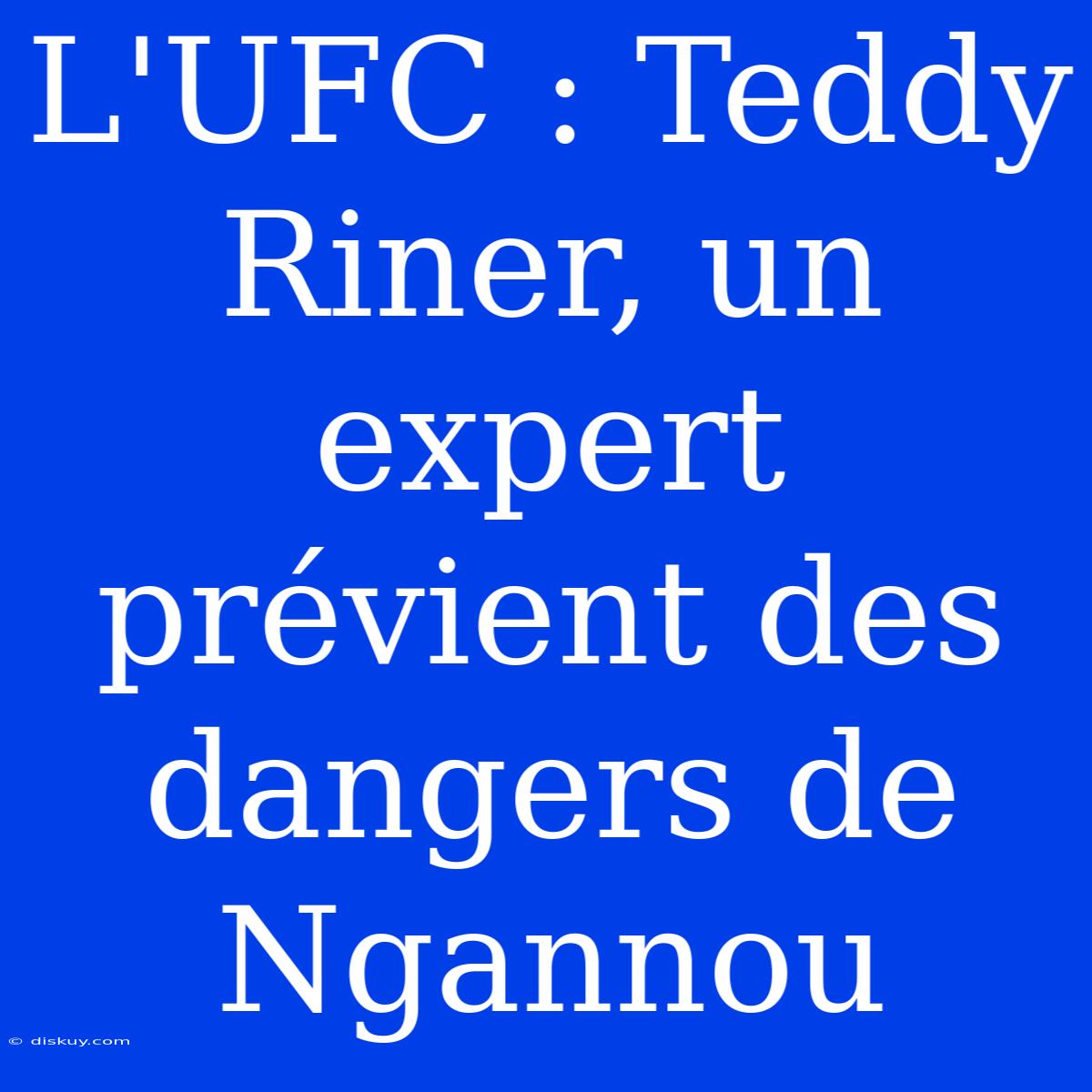 L'UFC : Teddy Riner, Un Expert Prévient Des Dangers De Ngannou