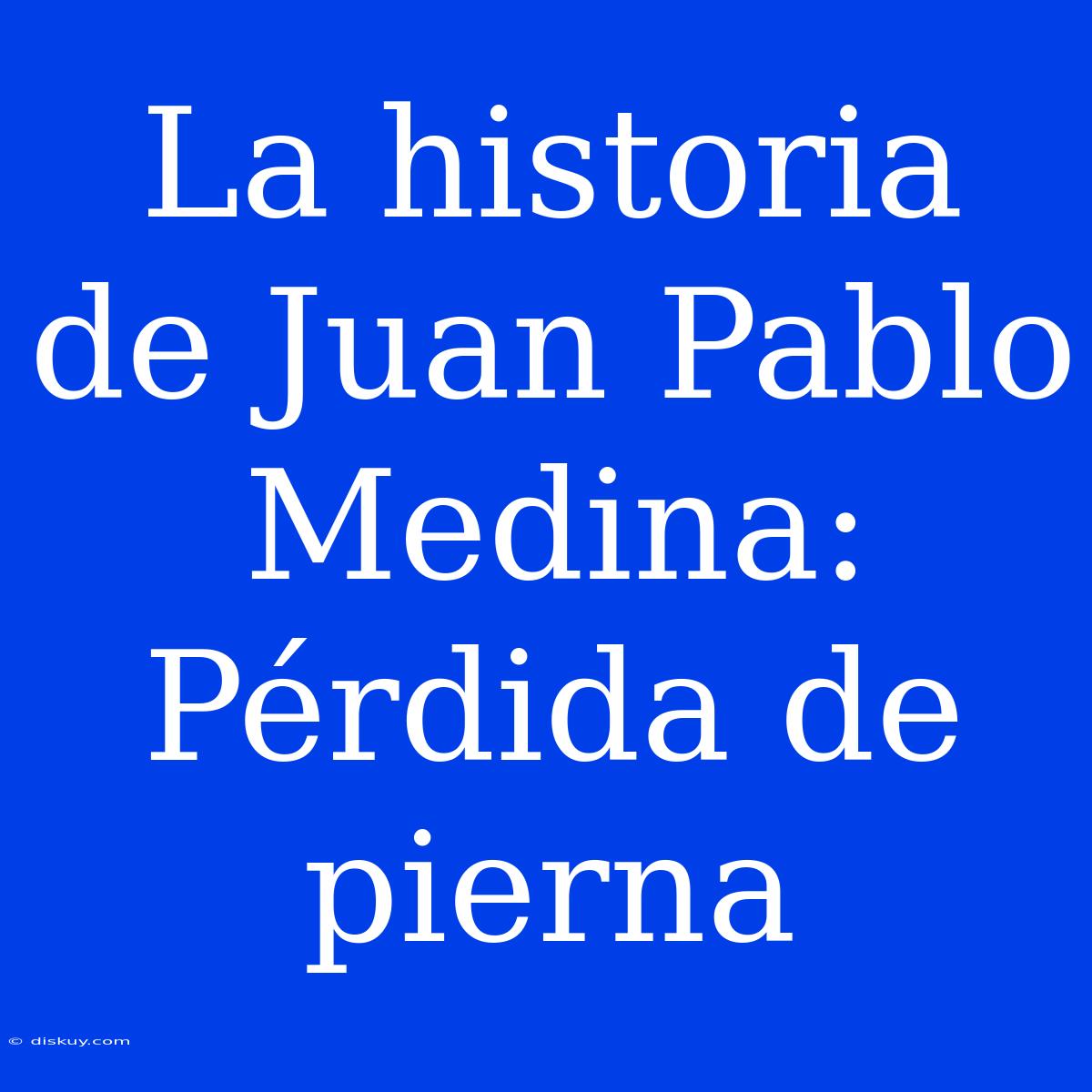 La Historia De Juan Pablo Medina: Pérdida De Pierna