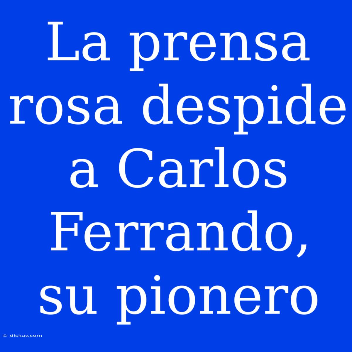 La Prensa Rosa Despide A Carlos Ferrando, Su Pionero