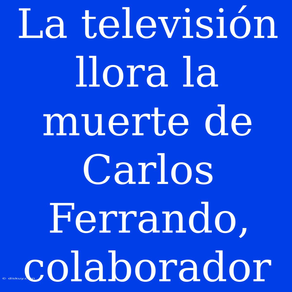 La Televisión Llora La Muerte De Carlos Ferrando, Colaborador