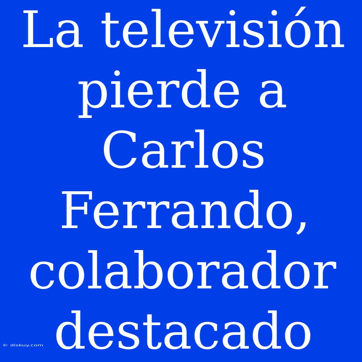 La Televisión Pierde A Carlos Ferrando, Colaborador Destacado