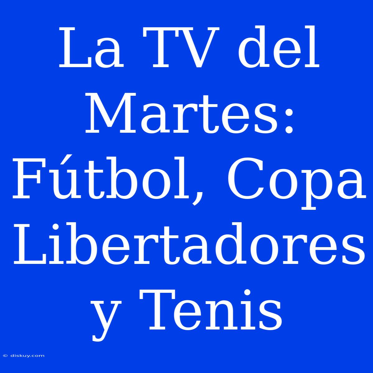 La TV Del Martes: Fútbol, Copa Libertadores Y Tenis