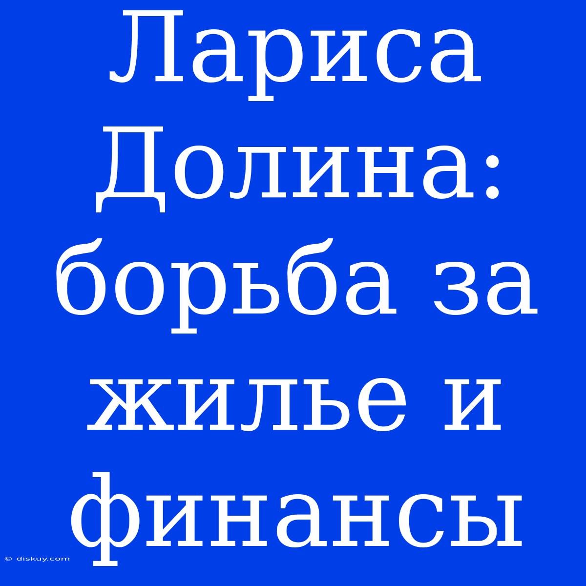 Лариса Долина: Борьба За Жилье И Финансы