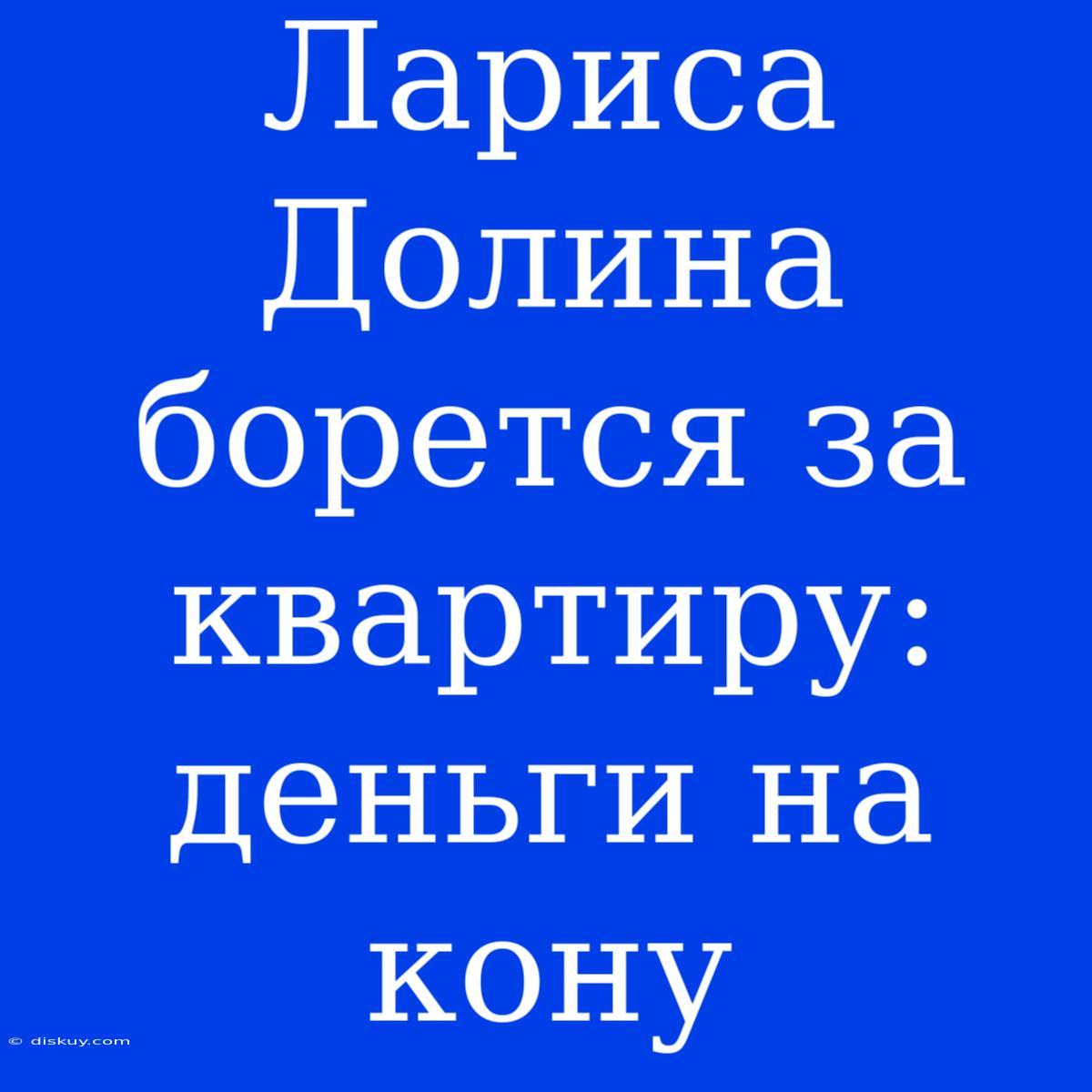 Лариса Долина Борется За Квартиру: Деньги На Кону