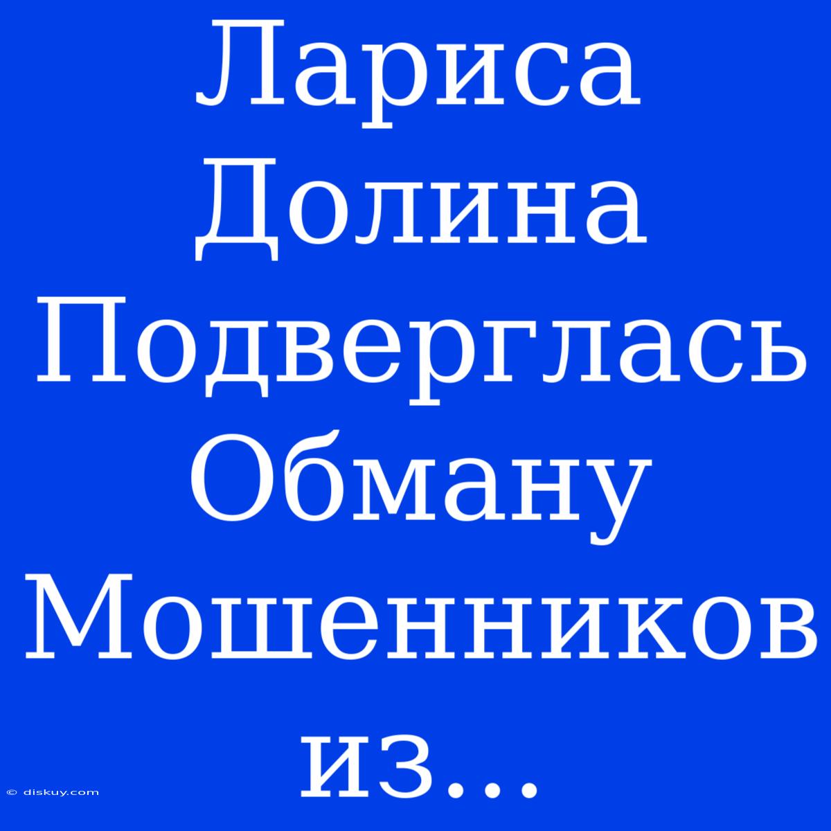 Лариса Долина Подверглась Обману Мошенников Из...