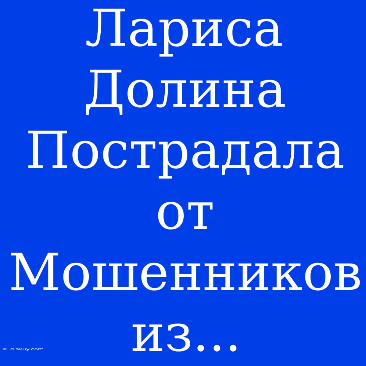 Лариса Долина Пострадала От Мошенников Из...